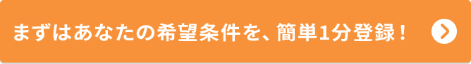 まずはあなたの希望条件を、簡単1分登録！