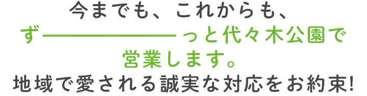 今までも、これからも、ず～っと代々木公園で営業します。地域で愛される誠実な対応をお約束!